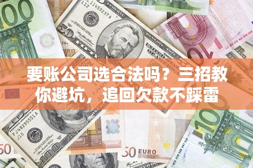 武汉要账公司选合法吗？三招教你避坑，追回欠款不踩雷
