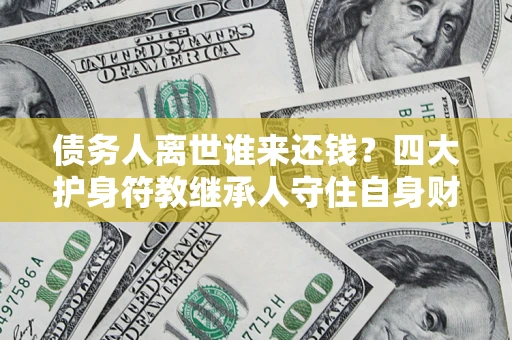 武汉债务人离世谁来还钱？四大护身符教继承人守住自身财产