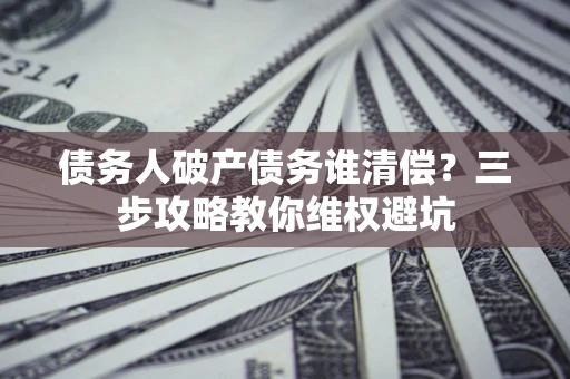 武汉债务人破产债务谁清偿?三步攻略教你维权避坑 武汉债务人破产债务谁清偿?三步攻略教你维权避坑
