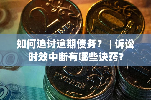 武汉如何追讨逾期债务？ | 诉讼时效中断有哪些诀窍？