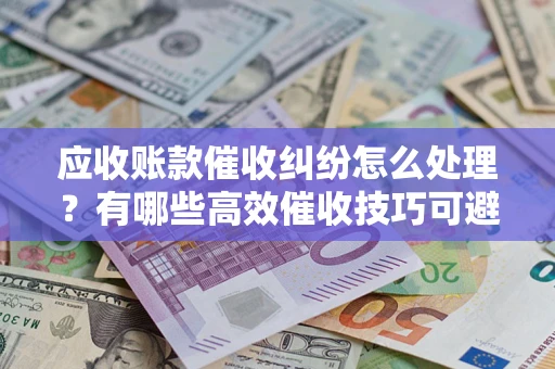 武汉应收账款催收纠纷怎么处理？有哪些高效催收技巧可避免坏账？