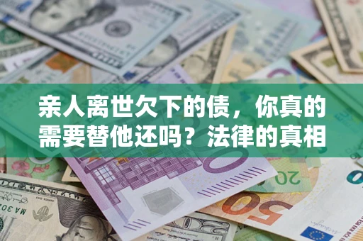 武汉亲人离世欠下的债，你真的需要替他还吗？法律的真相或许与你想的不一样