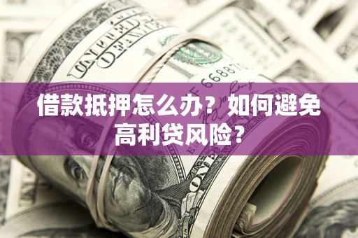 武汉借款抵押怎么办？如何避免高利贷风险？
