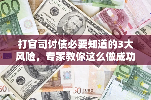 武汉打官司讨债必要知道的3大风险，专家教你这么做成功率飙升