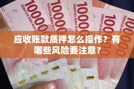 武汉应收账款质押怎么操作？有哪些风险要注意？