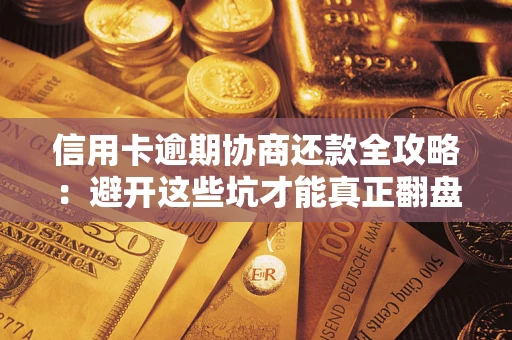 武汉信用卡逾期协商还款全攻略：避开这些坑才能真正翻盘