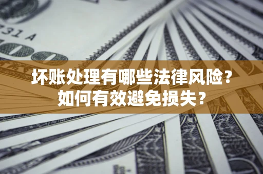武汉坏账处理有哪些法律风险？如何有效避免损失？