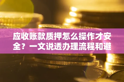 武汉应收账款质押怎么操作才安全？一文说透办理流程和避险绝招